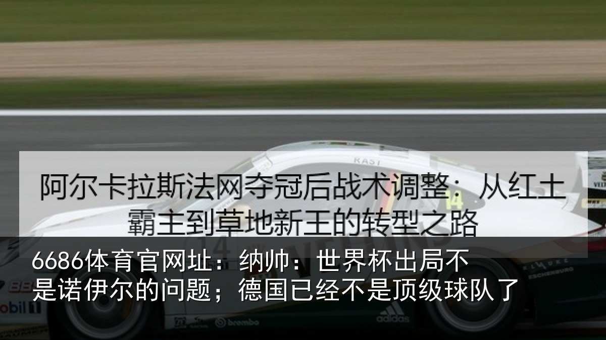 6686体育官网址：纳帅：世界杯出局不是诺伊尔的问题；德国已经不是顶级球队了