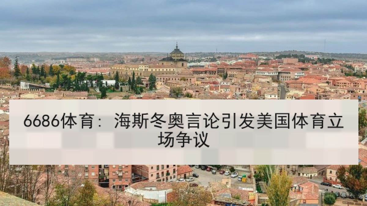 6686体育: 海斯冬奥言论引发美国体育立场争议 6686体育: 海斯冬奥言论引发美国体育立场争议