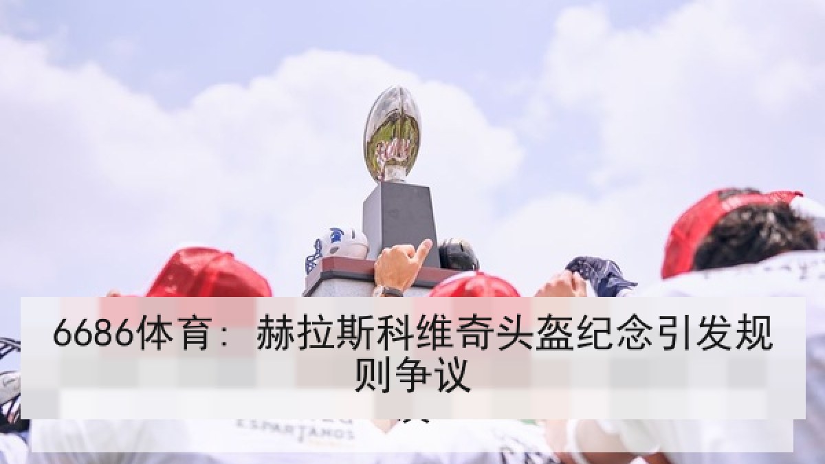 6686体育: 赫拉斯科维奇头盔纪念引发规则争议