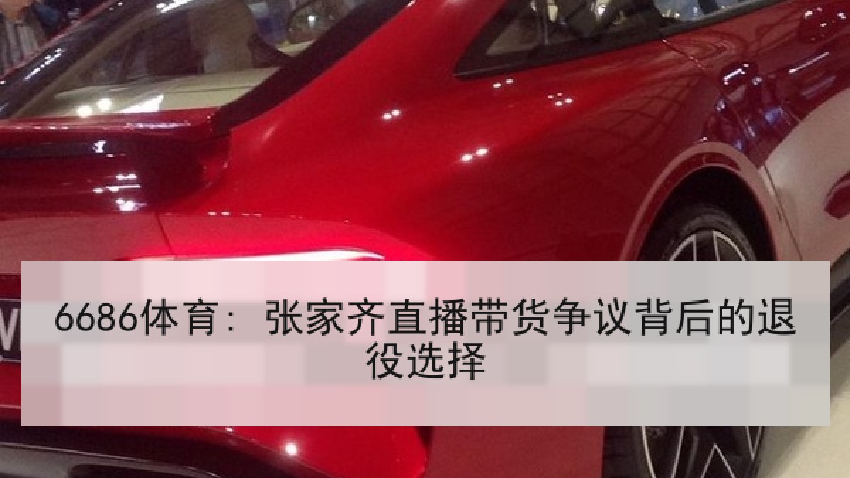 6686体育: 张家齐直播带货争议背后的退役选择