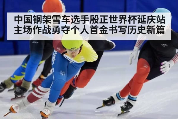 中国钢架雪车选手殷正世界杯延庆站主场作战勇夺个人首金书写历史新篇