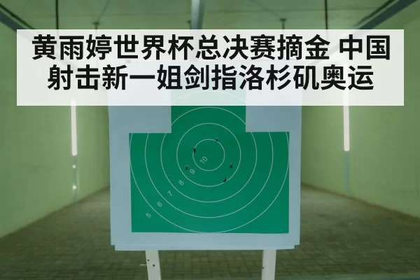 黄雨婷世界杯总决赛摘金 中国射击新一姐剑指洛杉矶奥运