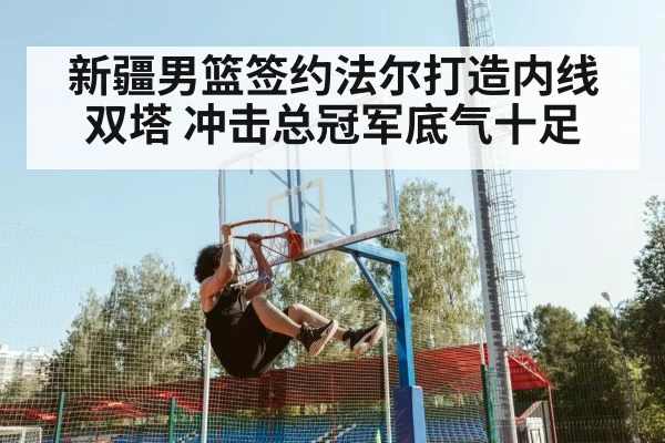 新疆男篮签约法尔打造内线双塔 冲击总冠军底气十足