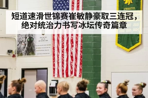 短道速滑世锦赛崔敏静豪取三连冠，绝对统治力书写冰坛传奇篇章