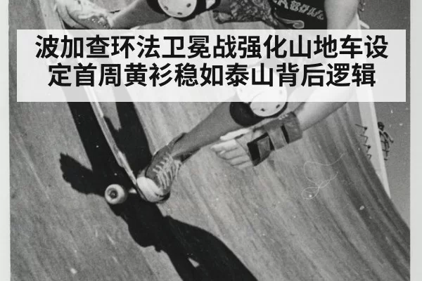 波加查环法卫冕战强化山地车设定首周黄衫稳如泰山背后逻辑