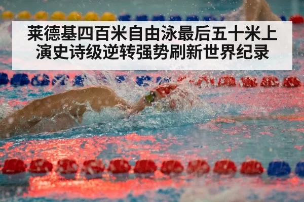 莱德基四百米自由泳最后五十米上演史诗级逆转强势刷新世界纪录